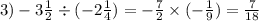 3) - 3 \frac{1}{2} \div ( - 2 \frac{1}{4} ) = - \frac{7}{2} \times ( - \frac{1}{9} ) = \frac{7}{18}