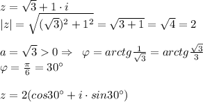 z = \sqrt{3} + 1\cdot i\\|z| = \sqrt{(\sqrt3)^2+1^2} = \sqrt{3+1} = \sqrt4 = 2\\\\a = \sqrt3 0 \Rightarrow \;\; \varphi = arctg\frac{1}{\sqrt3} = arctg\frac{\sqrt3}{3}\\\varphi = \frac{\pi}{6} = 30^\circ \\\\z = 2(cos30^\circ+i\cdot sin30^\circ)