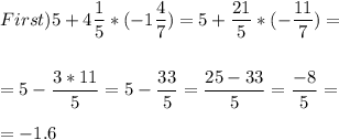 First) 5+4\displaystyle\frac{1}{5} *(-1\frac{4}{7} )= 5+\frac{21}{5} *(-\frac{11}{7} )=\\\\\\=5-\frac{3*11}{5}=5-\frac{33}{5}=\frac{25-33}{5} =\frac{-8}{5} =\\\\=-1.6
