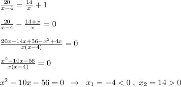 \frac{20}{x-4}=\frac{14}{x}+1\\\\\frac{20}{x-4}-\frac{14+x}{x}=0\\\\\frac{20x-14x+56-x^2+4x}{x(x-4)}=0\\\\\frac{x^2-10x-56}{x(x-4)}=0\\\\x^2-10x-56=0\; \; \to \; \; x_1=-40