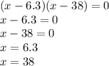 (x - 6.3)(x - 38) = 0 \\ x - 6.3 = 0 \\ x - 38 = 0 \\ x = 6.3 \\ x =38