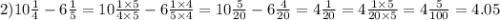 2)10 \frac{1}{4} - 6 \frac{1}{5} = 10 \frac{1 \times 5}{4 \times 5} - 6 \frac{1 \times 4}{5 \times 4} = 10 \frac{5}{20} - 6 \frac{4}{20} = 4 \frac{1}{20} = 4 \frac{1 \times 5}{20 \times 5} = 4 \frac{5}{100} = 4.05