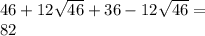 46 + 12 \sqrt{46} + 36 - 12 \sqrt{46} = \\ 82