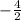 - \frac{4}{2}