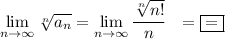 \displaystyle \lim_{n \to \infty} \sqrt[n]{a_n}= \lim_{n \to \infty}\dfrac{\sqrt[n]{n!}}{n}~~ =\boxed{=}