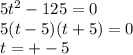 5 {t}^{2} - 125 = 0 \\ 5(t - 5)(t + 5) = 0 \\ t = + - 5