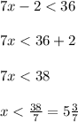 7x - 2 < 36 \\ \\ 7x < 36 + 2 \\ \\ 7x < 38 \\ \\ x < \frac{38}{7} = 5 \frac{3}{7}