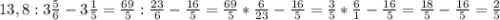 13,8:3\frac{5}{6} -3\frac{1}{5}=\frac{69}{5}:\frac{23}{6}-\frac{16}{5}=\frac{69}{5}*\frac{6}{23}-\frac{16}{5}=\frac{3}{5}*\frac{6}{1}-\frac{16}{5}=\frac{18}{5}-\frac{16}{5}=\frac{2}{5}