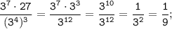 \displaystyle \tt \frac{3^{7}\cdot27}{(3^{4})^{3}}=\frac{3^{7}\cdot3^{3}}{3^{12}}=\frac{3^{10}}{3^{12}}=\frac{1}{3^{2}}=\frac{1}{9};
