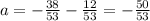 a = - \frac{38}{53} - \frac{12}{53} = - \frac{50}{53}