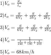 1) V_{o}=\frac{S_{o}}{t_{o}} \\\\2) t_{o}=\frac{S}{6V_{1}} +\frac{S}{3V_{2}}+\frac{S}{2V_{3}} \\\\3)V_{o}=\fracS}{\frac{S}{6V_{1}} +\frac{S}{3V_{2}}+\frac{S}{2V_{3}} } \\\\4) V_{o}=\frac{1}{\frac{1}{240} +\frac{1}{180}+\frac{1}{200}} \\\\5)V_{o}=68 km/h