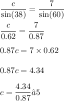 \displaystyle\frac{c}{ \sin(38) } = \frac{7}{ \sin(60) } \\ \\ \frac{c}{0.62} = \frac{7}{0.87} \\ \\ 0.87c = 7 \times 0.62 \\ \\ 0.87c = 4.34 \\ \\ c = \frac{4.34}{0.87} ≈ 5