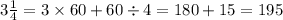 3 \frac{1}{4} = 3 \times 60 + 60 \div 4 = 180 + 15 = 195