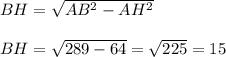 BH = \sqrt{AB^{2} - AH^{2} } \\ \\ BH = \sqrt{289 - 64} = \sqrt{225} = 15