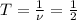 T = \frac{1}{\nu}=\frac{1}{2}