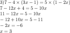 3)7 - 4 \times (3x - 1) = 5 \times (1 - 2x) \\ 7 - 12x + 4 = 5 - 10x \\ 11 - 12x = 5 - 10x \\ - 12 + 10x = 5 - 11 \\ - 2x = - 6 \\ x = 3