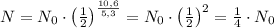 N = N_0 \cdot \left( \frac{1}{2} \right)^{\frac{10,6}{5,3}}=N_0 \cdot \left( \frac{1}{2} \right) ^2= \frac{1}{4} \cdot N_0