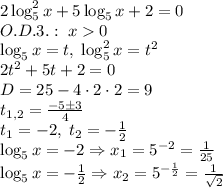 2\log^2_5x+5\log_5x+2=0\\O.D.3.:\;x0\\\log_5x=t,\;\log^2_5x=t^2\\2t^2+5t+2=0\\D=25-4\cdot2\cdot2=9\\t_{1,2}=\frac{-5\pm3}4\\t_1=-2,\;t_2=-\frac12\\\log_5x=-2\Rightarrow x_1=5^{-2}=\frac1{25}\\\log_5x=-\frac12\Rightarrow x_2=5^{-\frac12}=\frac1{\sqrt2}