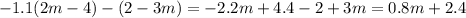 - 1.1(2m - 4) - (2 - 3m) = - 2.2m + 4.4 - 2 + 3m = 0.8m + 2.4