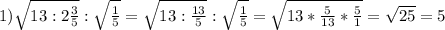 1) \sqrt{13: 2\frac{3}{5} } : \sqrt{\frac{1}{5} } = \sqrt{13:\frac{13}{5} } : \sqrt{\frac{1}{5} } = \sqrt{13*\frac{5}{13}*\frac{5}{1}} = \sqrt{25} = 5