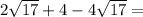 2 \sqrt{17} + 4 - 4 \sqrt{17} =