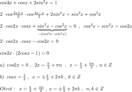 cos3x+cosx+2sin^2x=1\\\\2\cdot cos\frac{3x+x}{2}\cdot cos\frac{3x-x}{2}+2sin^2x=sin^2x+cos^2x\\\\2\cdot cos2x\cdot cosx+\underbrace {sin^2x-cos^2x}_{-(cos^2x-sin^2x)}=0\; \; ,\; \; cos^2x-sin^2x=cos2x\\\\2\cdot cos2x\cdot cosx-cos2x=0\\\\cos2x\cdot (2cosx-1)=0\\\\a)\; \; cos2x=0\; ,\; \; 2x=\frac{\pi}{2}+\pi n\; \; ,\; \; x=\frac{\pi}{4}+\frac{\pi n}{2}\; ,\; n\in Z\\\\b)\; \; cosx=\frac{1}{2}\; ,\; \; x=\pm \frac{\pi }{3}+2\pi k\; ,\; k\in Z\\\\Otvet:\; \; x=\frac{\pi }{4}+\frac{\pi n}{2}\; ,\; x=\pm \frac{\pi }{3}+2\pi k\; ,\; \; n,k\in Z