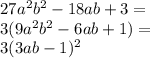 27a {}^{2} b {}^{2} - 18ab + 3 = \\ 3(9a {}^{2}b {}^{2} - 6ab + 1) = \\ 3( 3ab - 1) {}^{2}