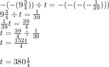 - ( - (9 \frac{3}{4} )) \div t = - ( - ( - ( - \frac{1}{39} )))\\ 9 \frac{3}{4} \div t = \frac{1}{39} \\ \frac{1}{39} t = \frac{39}{4} \\ t = \frac{39}{4} \div \frac{1}{39} \\ t = \frac{1521}{4} \\ \\ t = 380 \frac{1}{4}