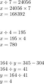 x \div 7 = 24 056 \\ x = 24056 \times 7 \\ x =168392 \\\\\\ x \div 4 = 195 \\ x = 195 \times 4 \\ x = 780\\\\\\ 164 \div y = 345 - 304 \\ 164 \div y = 41 \\ y = 164 \div 41 \\ y = 4