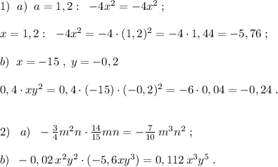 1)\; \; a)\; \; a=1,2:\; \; -4x^2=-4x^2\; ;\\\\x=1,2:\; \; -4x^2=-4\cdot (1,2)^2=-4\cdot 1,44=-5,76\; ;\\\\b)\; \; x=-15\; ,\; y=-0,2\\\\0,4\cdot xy^2=0,4\cdot (-15)\cdot (-0,2)^2=-6\cdot 0,04=-0,24\; .\\\\\\2)\; \; \; a)\; \; -\frac{3}{4}m^2n\cdot \frac{14}{15}mn=- \frac{7}{10} \, m^3n^2\; ;\\\\b)\; \; -0,02\, x^2y^2\cdot (-5,6xy^3)=0,112\, x^3y^5\; .