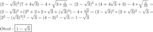 (2-\sqrt{3})^{2}(7+4\sqrt{3})-4*\sqrt{3*\frac{1}{16}}=(2-\sqrt{3})^{2}*(4+4\sqrt{3}+3)-4*\sqrt{\frac{3}{16}}=(2-\sqrt{3})^{2}*(2^{2}+2*2*\sqrt{3}+(\sqrt{3})^{2})-4*\frac{\sqrt{3} }{4}=(2-\sqrt{3})^{2}*(2+\sqrt{3})^{2}-\sqrt{3}=[2^{2}-(\sqrt{3})^{2}]^{2} -\sqrt{3}=(4-3)^{2}-\sqrt{3}=1-\sqrt{3}\\\\Otvet:\boxed{1-\sqrt{3}}