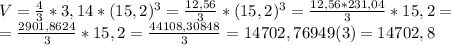 V=\frac{4}{3} *3,14*(15,2)^3=\frac{12,56}{3} *(15,2)^3=\frac{12,56*231,04}{3} *15,2=\\=\frac{2901,8624}{3} *15,2=\frac{44108,30848}{3}= 14702,76949(3)=14702,8