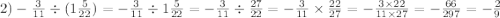 2)- \frac{3}{11} \div (1 \frac{5}{22} ) = - \frac{3}{11} \div 1 \frac{5}{22} = - \frac{3}{11} \div \frac{27}{22} = - \frac{3}{11} \times \frac{22}{27} = - \frac{3 \times 22}{11 \times 27} = - \frac{66}{297} = - \frac{2}{9}