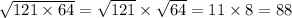 \sqrt{121 \times 64} = \sqrt{121} \times \sqrt{64} = 11 \times 8 = 88