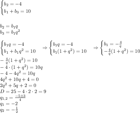 \begin{cases}b_2=-4\\b_1+b_3=10\end{cases}\\\\\\b_2=b_1q\\b_3=b_1q^2\\\\\begin{cases}b_1q=-4\\b_1+b_1q^2=10\end{cases}\Rightarrow\begin{cases}b_1q=-4\\b_1(1+q^2)=10\end{cases}\Rightarrow\begin{cases}b_1=-\frac4q\\-\frac4q(1+q^2)=10\end{cases}\\\\-\frac4q(1+q^2)=10\\-4\cdot(1+q^2)=10q\\-4-4q^2=10q\\4q^2+10q+4=0\\2q^2+5q+2=0\\D=25-4\cdot2\cdot2=9\\q_{1,2}=\frac{-5\pm3}4\\q_1=-2\\q_2=-\frac12