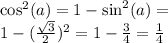 { \cos }^{2} (a) = 1 - { \sin}^{2} (a) = \\ 1 - ({ \frac{ \sqrt{3} }{2} })^{2} = 1 - \frac{3}{4} = \frac{1}{4}