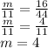 \frac{m}{11} = \frac{16}{44} \\\frac{m}{11} = \frac{4}{11} \\m=4