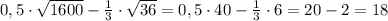 0,5\cdot \sqrt{1600}-\frac{1}{3}\cdot \sqrt{36}=0,5\cdot 40-\frac{1}{3}\cdot 6=20-2=18