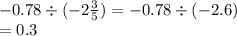 - 0.78 \div ( - 2 \frac{3}{5} ) = - 0.78 \div( - 2.6) \\ = 0.3