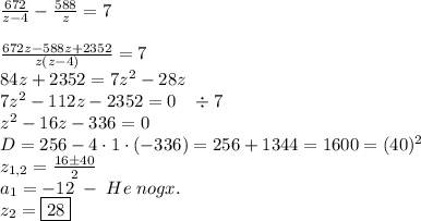 \frac{672}{z-4}-\frac{588}z=7\\\\\frac{672z-588z+2352}{z(z-4)}=7\\84z+2352=7z^2-28z\\7z^2-112z-2352=0\;\;\;\div7\\z^2-16z-336=0\\D=256-4\cdot1\cdot(-336)=256+1344=1600=(40)^2\\z_{1,2}=\frac{16\pm40}2\\a_1=-12\;-\;He\;nogx.\\z_2=\boxed{28}