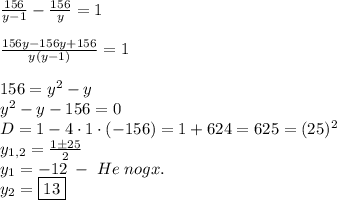 \frac{156}{y-1}-\frac{156}y=1\\\\\frac{156y-156y+156}{y(y-1)}=1\\\\156=y^2-y\\y^2-y-156=0\\D=1-4\cdot1\cdot(-156)=1+624=625=(25)^2\\y_{1,2}=\frac{1\pm25}2\\y_1=-12\;-\;He\;nogx.\\y_2=\boxed{13}