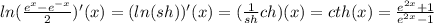 ln( \frac{{e}^{x} - {e}^{ - x}}{2} )'(x) = (ln(sh))'(x) = ( \frac{1}{sh}ch)(x) = cth(x) = \frac{ {e}^{2x} + 1}{ {e}^{2x} - 1}