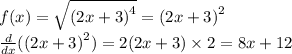 f(x) = \sqrt{ {(2x + 3)}^{4} } = {(2x + 3)}^{2} \\ \frac{d}{dx} ( {(2x + 3)}^{2} ) = 2(2x + 3) \times 2 = 8x + 12