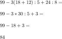 99 - 3(18 + 12): 5 + 24 :8 = \\ \\ 99 - 3* 30:5 + 3 = \\ \\ 99 - 18 + 3 = \\ \\ 84