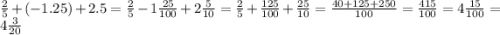 \frac{2}{5} + (- 1.25) + 2.5 = \frac{2}{5} - 1 \frac{25}{100} + 2 \frac{5}{10} = \frac{2}{5}+\frac{125}{100}+\frac{25}{10}=\frac{40+125+250}{100}=\frac{415}{100}= 4 \frac{15}{100} = 4 \frac{3}{20}