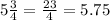 5 \frac{3}{4} = \frac{23}{4} = 5.75