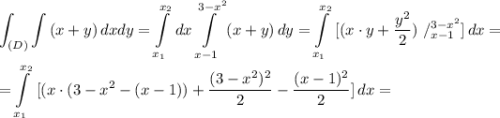 \displaystyle \int_{(D)} \int \limits {(x+y}) \, dxdy=\int\limits^{x_{2}} _{x_{1}} \, dx \int\limits^{3-x^{2} }_{x-1} {(x+y)} \, dy = \int\limits^{x_{2}} _{x_{1}} \ [ {(x \cdot y+\frac{y^{2} }{2} )} \ /^{3-x^{2} }_{x-1} ] \, dx =\\\\ = \int\limits^{x_{2}} _{x_{1}} \ [ {(x \cdot (3-x^{2}-(x-1))+\frac{(3-x^{2})^{2}}{2} -\frac{(x-1)^{2}}{2} } ] \, dx =