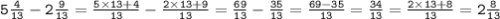 \tt 5 \frac{4}{13} - 2 \frac{9}{13} = \frac{5 \times 13 + 4}{13} - \frac{2 \times 13 + 9}{13} = \frac{69}{13} - \frac{35}{13} = \frac{69 - 35}{13} = \frac{34}{13} = \frac{2 \times 13 + 8}{13} = 2 \frac{8}{13}