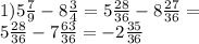 1)5 \frac{7}{9} - 8 \frac{3}{4} = 5 \frac{28}{36} - 8 \frac{27}{36} = \\ 5 \frac{28}{36} - 7 \frac{63}{36} = - 2 \frac{35}{36}