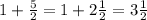 1 + \frac{5}{2} = 1 + 2 \frac{1}{2} = 3 \frac{1}{2}